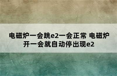 电磁炉一会跳e2一会正常 电磁炉开一会就自动停出现e2